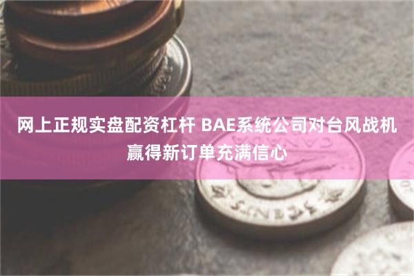 网上正规实盘配资杠杆 BAE系统公司对台风战机赢得新订单充满信心