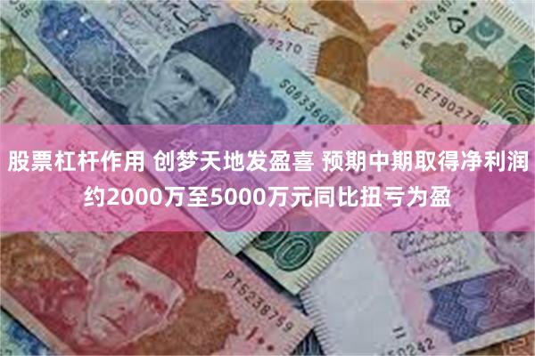 股票杠杆作用 创梦天地发盈喜 预期中期取得净利润约2000万至5000万元同比扭亏为盈