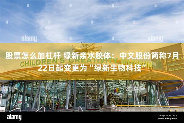 股票怎么加杠杆 绿新亲水胶体：中文股份简称7月22日起变更为“绿新生物科技”