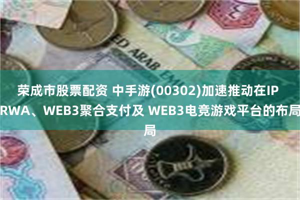 荣成市股票配资 中手游(00302)加速推动在IP RWA、WEB3聚合支付及 WEB3电竞游戏平台的布局