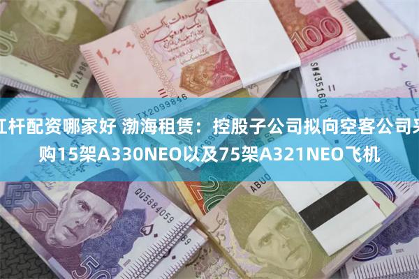 杠杆配资哪家好 渤海租赁：控股子公司拟向空客公司采购15架A330NEO以及75架A321NEO飞机