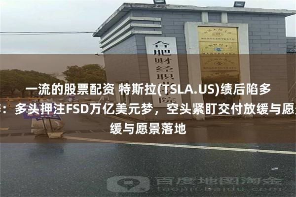 一流的股票配资 特斯拉(TSLA.US)绩后陷多空激辩：多头押注FSD万亿美元梦，空头紧盯交付放缓与愿景落地