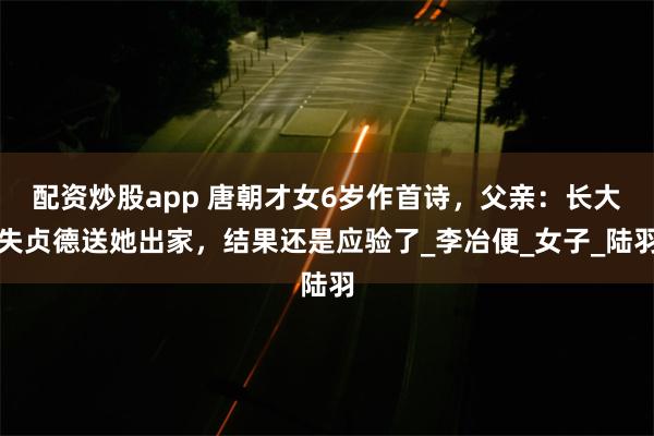 配资炒股app 唐朝才女6岁作首诗，父亲：长大失贞德送她出家，结果还是应验了_李冶便_女子_陆羽