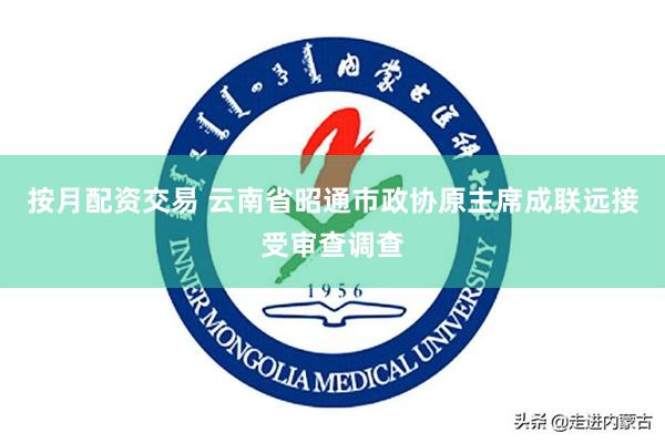 按月配资交易 云南省昭通市政协原主席成联远接受审查调查