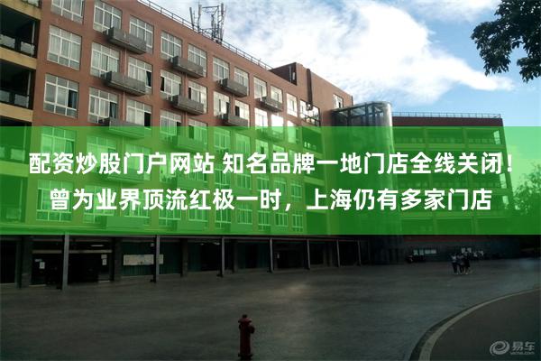 配资炒股门户网站 知名品牌一地门店全线关闭！曾为业界顶流红极一时，上海仍有多家门店