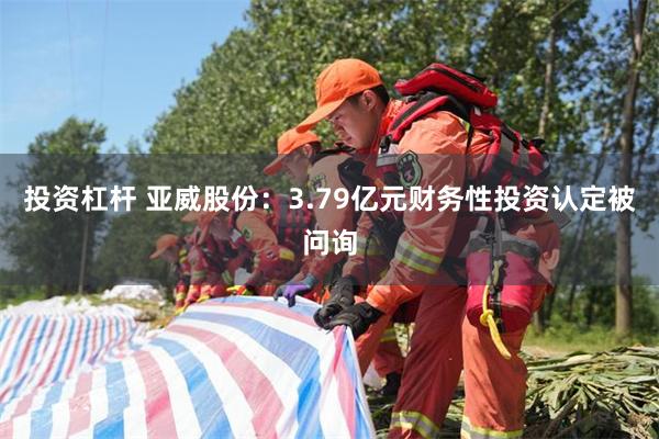 投资杠杆 亚威股份：3.79亿元财务性投资认定被问询