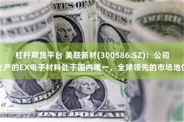 杠杆期货平台 美联新材(300586.SZ)：公司生产的EX电子材料处于国内唯一，全球领先的市场地位