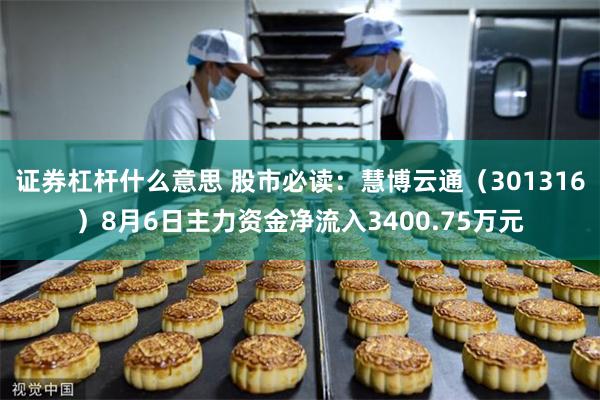 证券杠杆什么意思 股市必读：慧博云通（301316）8月6日主力资金净流入3400.75万元