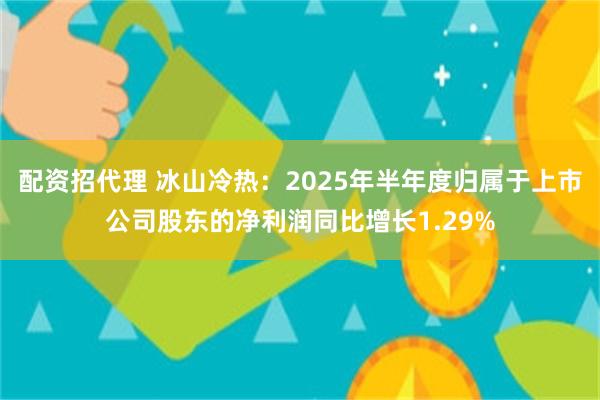 配资招代理 冰山冷热：2025年半年度归属于上市公司股东的净利润同比增长1.29%