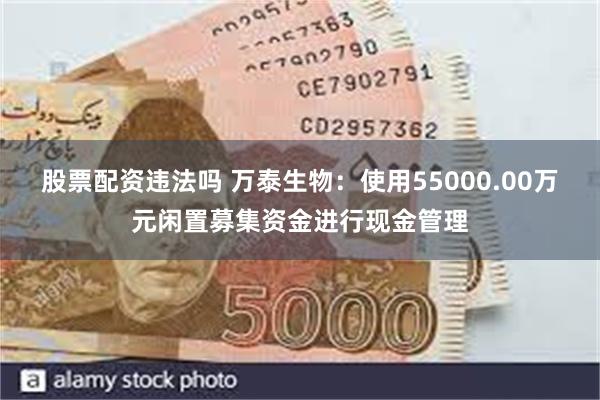 股票配资违法吗 万泰生物：使用55000.00万元闲置募集资金进行现金管理