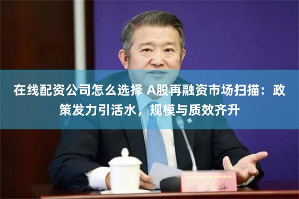 在线配资公司怎么选择 A股再融资市场扫描：政策发力引活水，规模与质效齐升