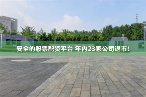 安全的股票配资平台 年内23家公司退市！