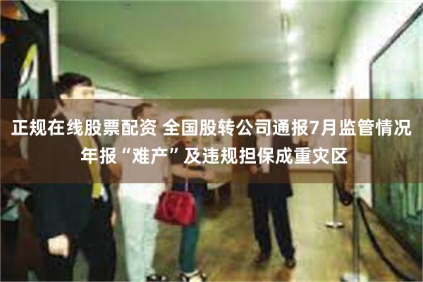 正规在线股票配资 全国股转公司通报7月监管情况 年报“难产”及违规担保成重灾区