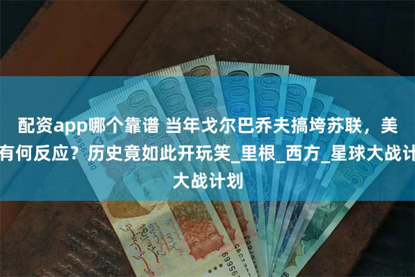 配资app哪个靠谱 当年戈尔巴乔夫搞垮苏联，美国有何反应？历史竟如此开玩笑_里根_西方_星球大战计划