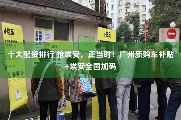 十大配资排行 抢埃安，正当时！广州新购车补贴+埃安全国加码