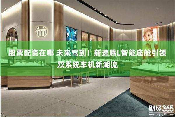 股票配资在哪 未来驾到！新速腾L智能座舱引领双系统车机新潮流
