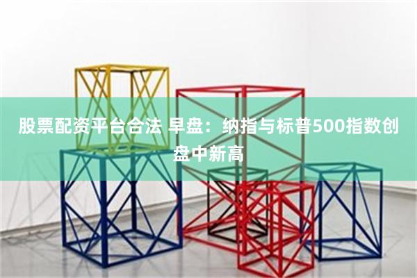 股票配资平台合法 早盘：纳指与标普500指数创盘中新高