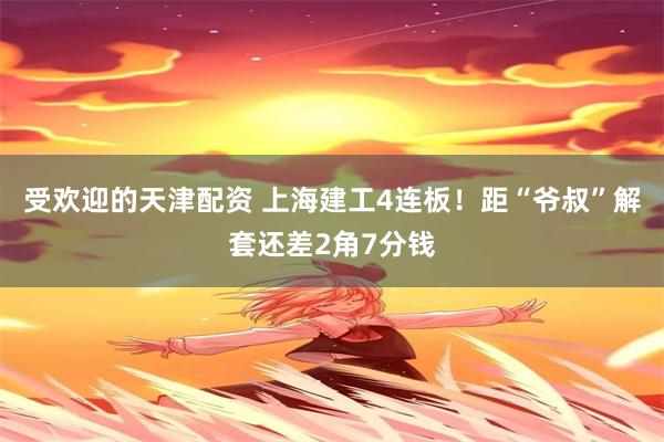 受欢迎的天津配资 上海建工4连板！距“爷叔”解套还差2角7分钱