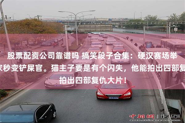 股票配资公司靠谱吗 搞笑段子合集：硬汉赛场举枪，回家秒变铲屎官。猫主子要是有个闪失，他能拍出四部复仇大片！