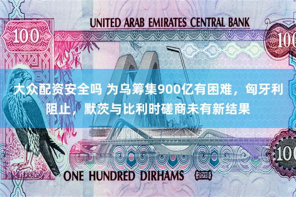 大众配资安全吗 为乌筹集900亿有困难，匈牙利阻止，默茨与比利时磋商未有新结果