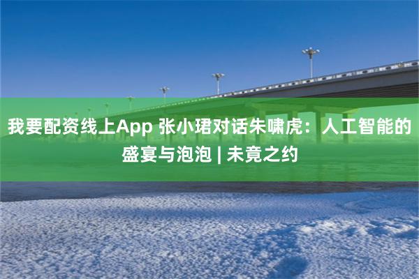 我要配资线上App 张小珺对话朱啸虎：人工智能的盛宴与泡泡 | 未竟之约