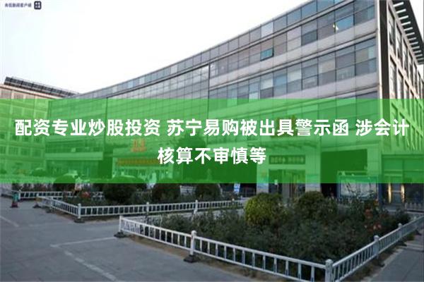 配资专业炒股投资 苏宁易购被出具警示函 涉会计核算不审慎等