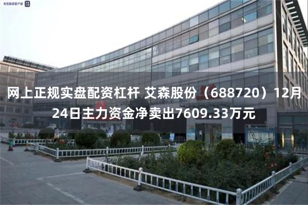 网上正规实盘配资杠杆 艾森股份（688720）12月24日主力资金净卖出7609.33万元