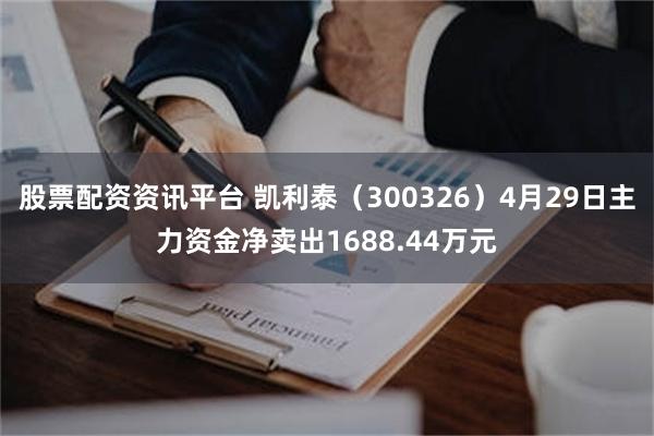 股票配资资讯平台 凯利泰（300326）4月29日主力资金净卖出1688.44万元