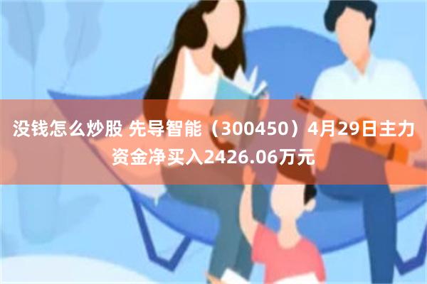 没钱怎么炒股 先导智能（300450）4月29日主力资金净买入2426.06万元
