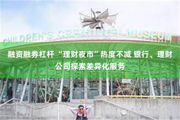 融资融券杠杆 “理财夜市”热度不减 银行、理财公司探索差异化服务