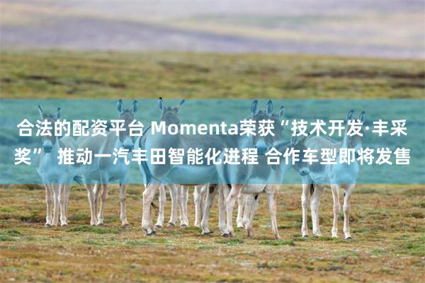 合法的配资平台 Momenta荣获“技术开发·丰采奖” 推动一汽丰田智能化进程 合作车型即将发售