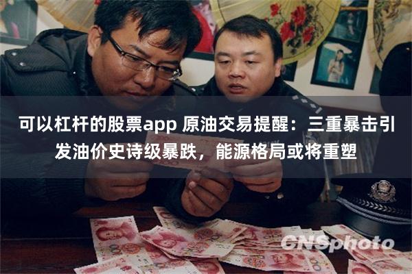 可以杠杆的股票app 原油交易提醒：三重暴击引发油价史诗级暴跌，能源格局或将重塑