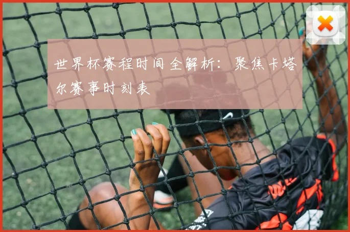 世界杯赛程时间全解析：聚焦卡塔尔赛事时刻表