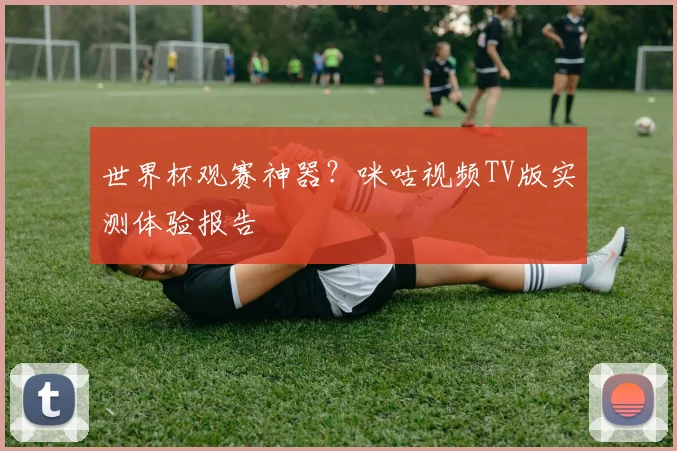 世界杯观赛神器？咪咕视频TV版实测体验报告