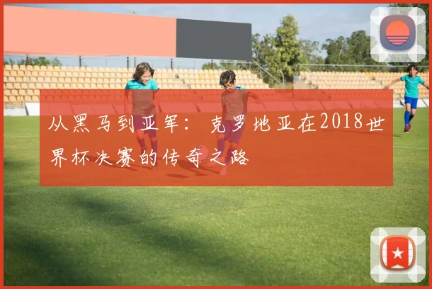 从黑马到亚军：克罗地亚在2018世界杯决赛的传奇之路