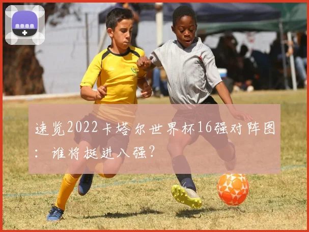 速览2022卡塔尔世界杯16强对阵图：谁将挺进八强？