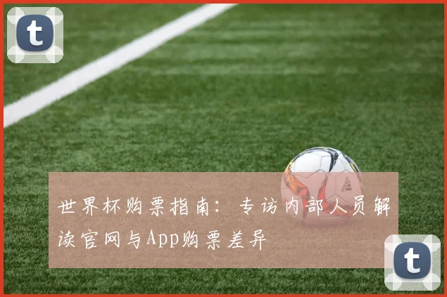 世界杯购票指南：专访内部人员解读官网与App购票差异
