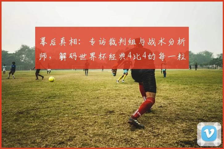 幕后真相：专访裁判组与战术分析师，解码世界杯经典4比4的每一粒进球