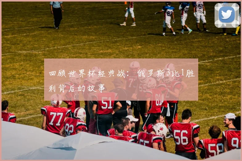 回顾世界杯经典战：俄罗斯3比1胜利背后的故事