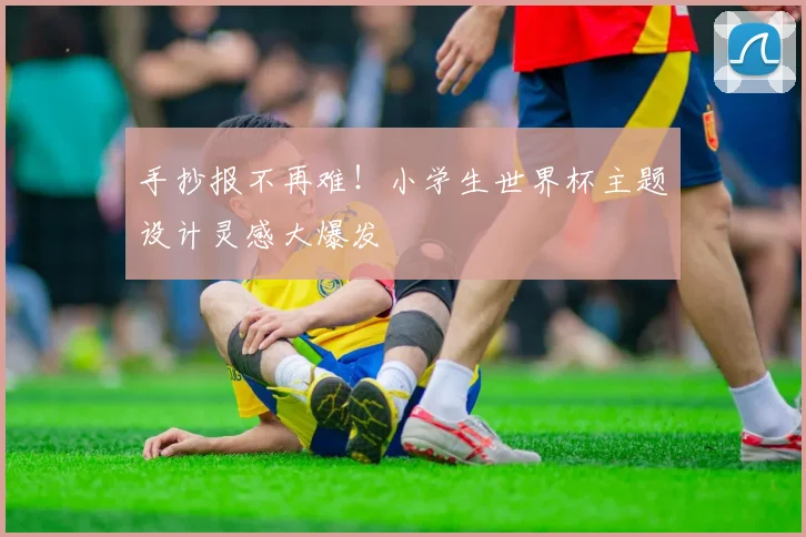 手抄报不再难！小学生世界杯主题设计灵感大爆发