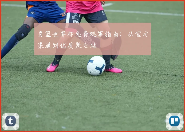 男篮世界杯免费观赛指南：从官方渠道到优质聚合站