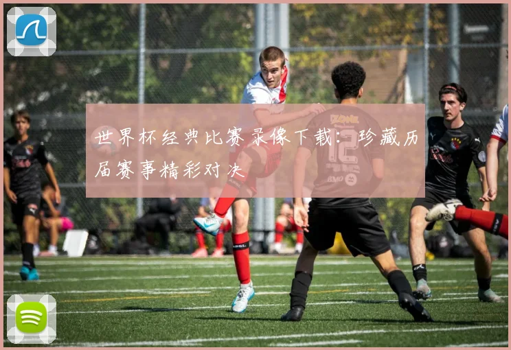 世界杯经典比赛录像下载：珍藏历届赛事精彩对决