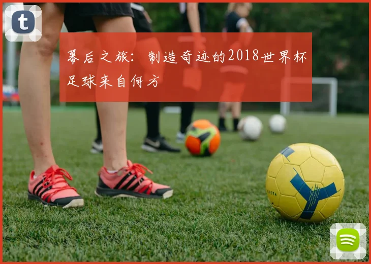 幕后之旅：制造奇迹的2018世界杯足球来自何方