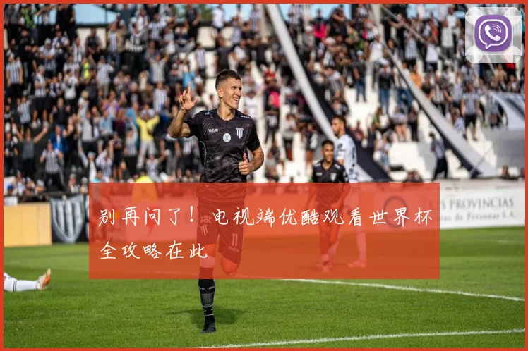 别再问了！电视端优酷观看世界杯全攻略在此