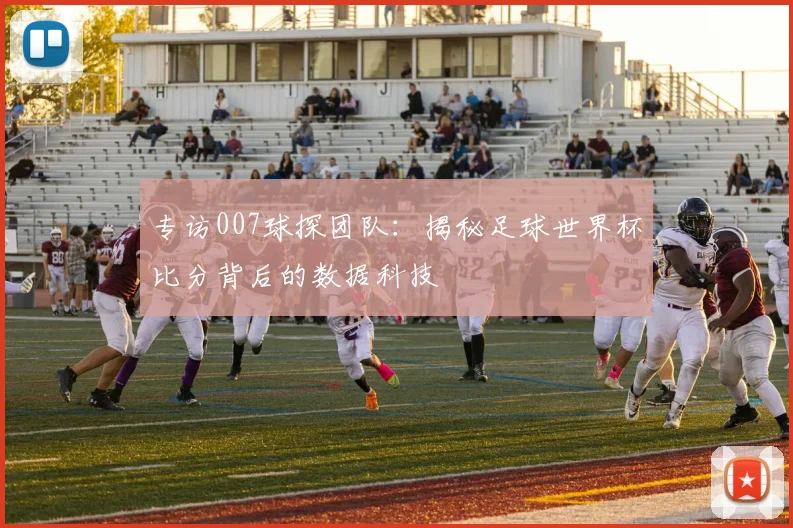 专访007球探团队：揭秘足球世界杯比分背后的数据科技