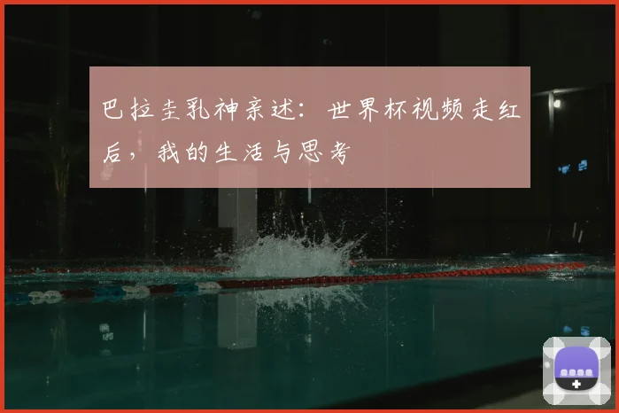 巴拉圭乳神亲述:世界杯视频走红后,我的生活与思考