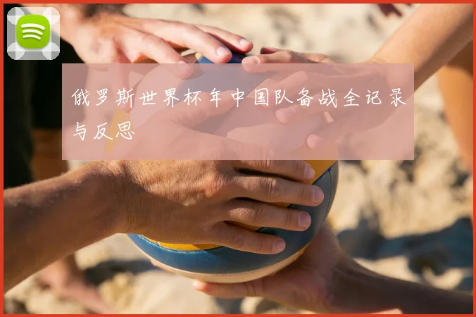 俄罗斯世界杯年中国队备战全记录与反思