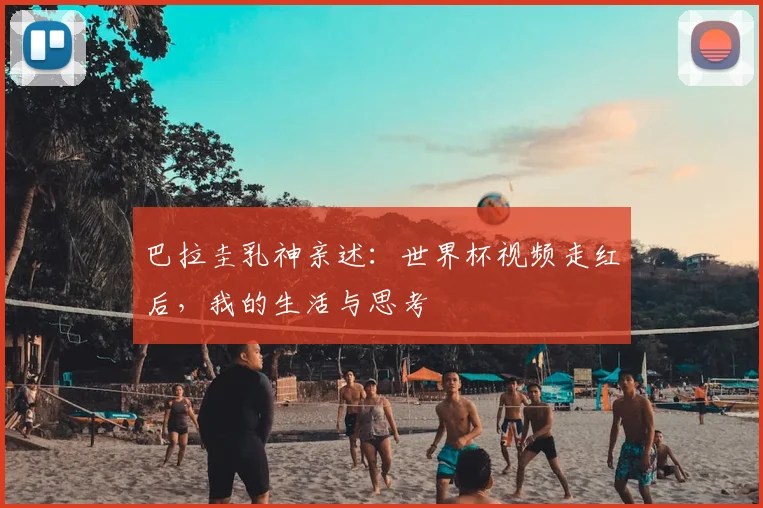 巴拉圭乳神亲述:世界杯视频走红后,我的生活与思考