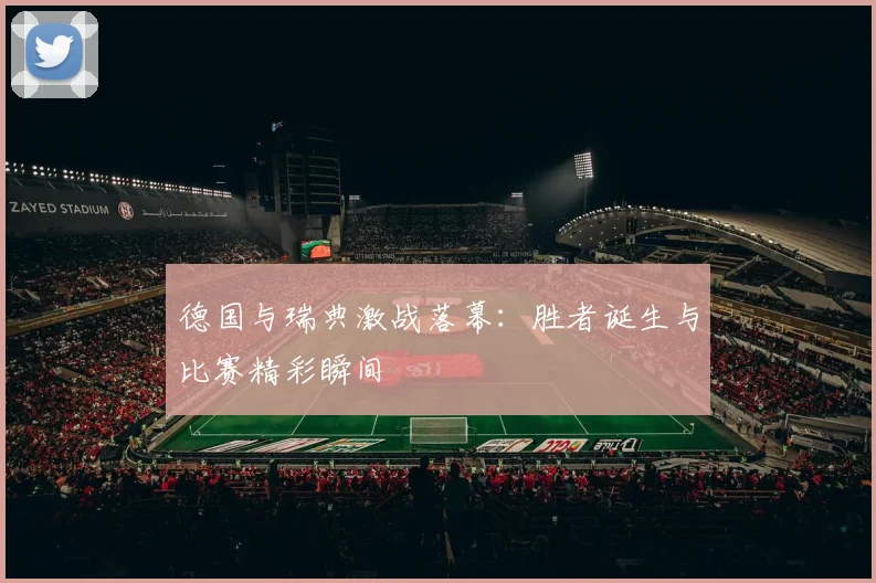 德国与瑞典激战落幕:胜者诞生与比赛精彩瞬间