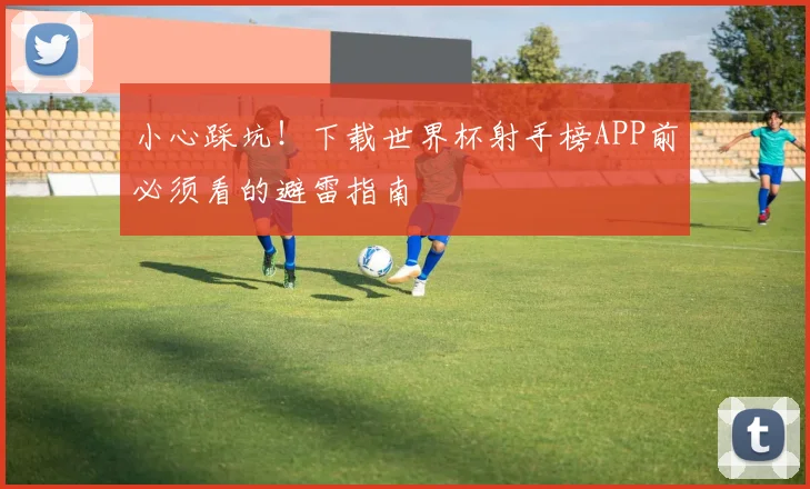 小心踩坑!下载世界杯射手榜APP前必须看的避雷指南